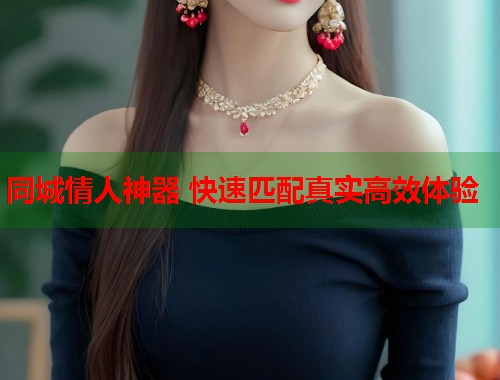 同城情人神器 快速匹配真实高效体验 同城情人神器 快速匹配真实高效体验