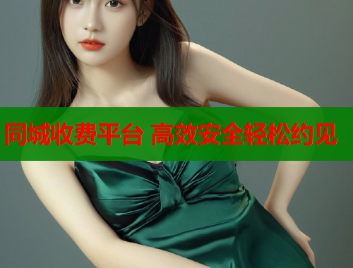 同城收费平台 高效安全轻松约见 同城收费平台 高效安全轻松约见