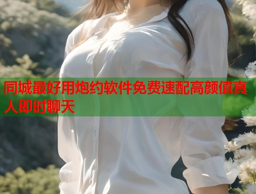 同城最好用炮约软件免费速配高颜值真人即时聊天 同城最好用炮约软件免费速配高颜值真人即时聊天