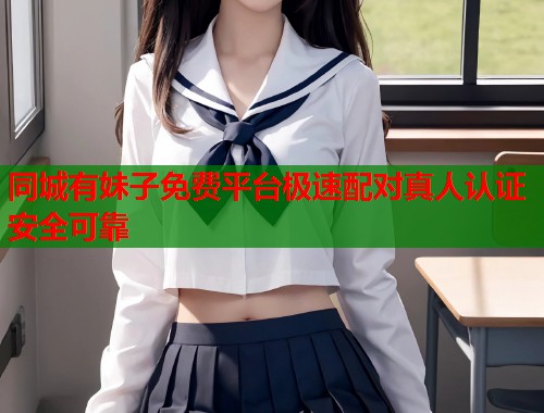 同城有妹子免费平台极速配对真人认证安全可靠