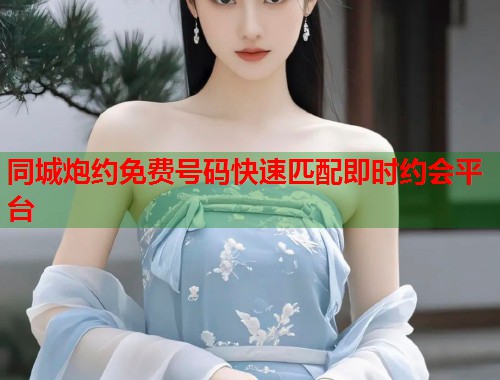 同城炮约免费号码快速匹配即时约会平台 同城炮约免费号码快速匹配即时约会平台