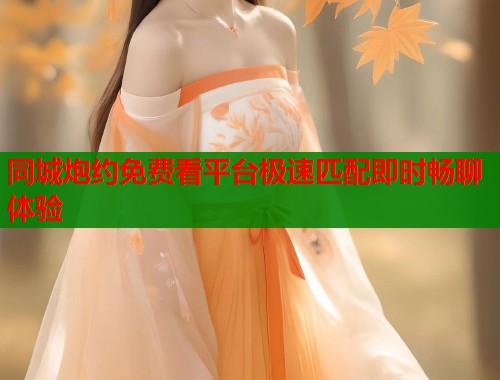 同城炮约免费看平台极速匹配即时畅聊体验 同城炮约免费看平台极速匹配即时畅聊体验