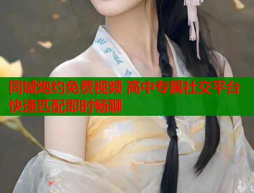 同城炮约免费视频 高中专属社交平台 快速匹配即时畅聊 同城炮约免费视频 高中专属社交平台 快速匹配即时畅聊