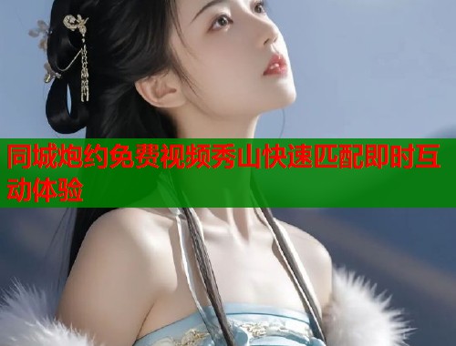 同城炮约免费视频秀山快速匹配即时互动体验 同城炮约免费视频秀山快速匹配即时互动体验