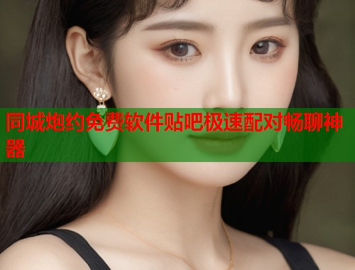 同城炮约免费软件贴吧极速配对畅聊神器 同城炮约免费软件贴吧极速配对畅聊神器