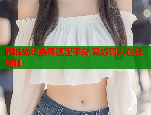 同城炮约免费速配平台 高效真人在线畅聊 同城炮约免费速配平台 高效真人在线畅聊
