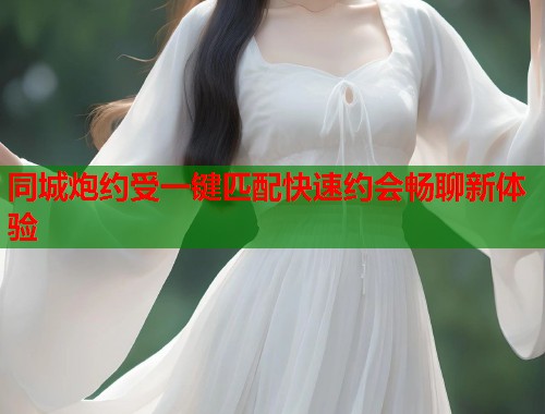 同城炮约受一键匹配快速约会畅聊新体验 同城炮约受一键匹配快速约会畅聊新体验