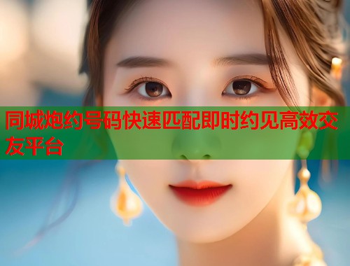 同城炮约号码快速匹配即时约见高效交友平台 同城炮约号码快速匹配即时约见高效交友平台
