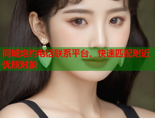同城炮约电话联系平台，快速匹配附近优质对象