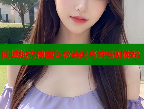 同城炮约神器免费速配高效畅聊体验 同城炮约神器免费速配高效畅聊体验