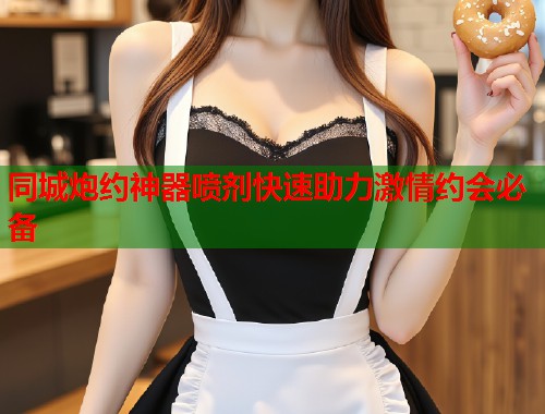 同城炮约神器喷剂快速助力激情约会必备