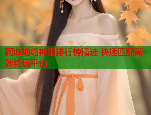 同城炮约神器排行榜精选 快速匹配高效约玩平台 同城炮约神器排行榜精选 快速匹配高效约玩平台