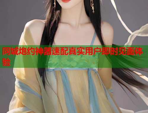 同城炮约神器速配真实用户即时见面体验 同城炮约神器速配真实用户即时见面体验