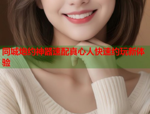 同城炮约神器速配真心人快速约玩新体验