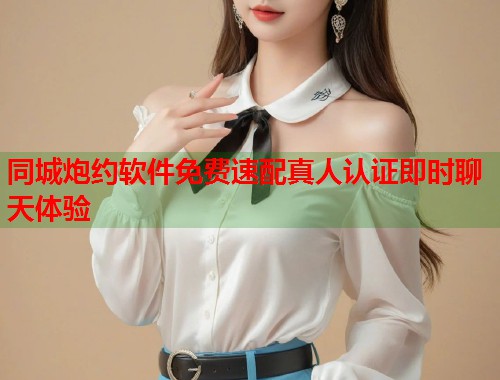 同城炮约软件免费速配真人认证即时聊天体验 同城炮约软件免费速配真人认证即时聊天体验