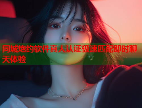 同城炮约软件真人认证极速匹配即时聊天体验 同城炮约软件真人认证极速匹配即时聊天体验