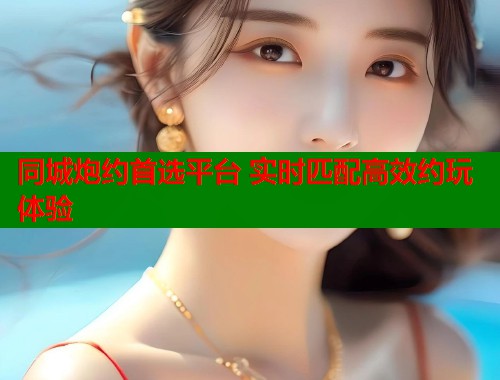 同城炮约首选平台 实时匹配高效约玩体验 同城炮约首选平台 实时匹配高效约玩体验