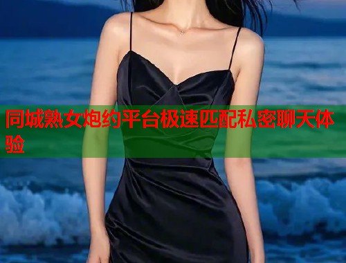 同城熟女炮约平台极速匹配私密聊天体验