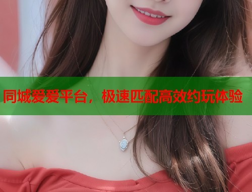 同城爱爱平台,极速匹配高效约玩体验 同城爱爱平台,极速匹配高效约玩体验