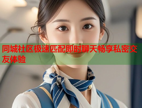 同城社区极速匹配即时聊天畅享私密交友体验 同城社区极速匹配即时聊天畅享私密交友体验