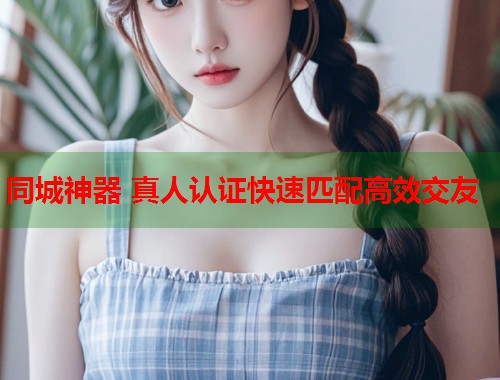 同城神器 真人认证快速匹配高效交友 同城神器 真人认证快速匹配高效交友