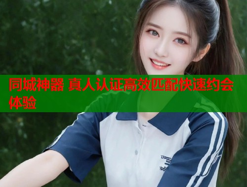 同城神器 真人认证高效匹配快速约会体验 同城神器 真人认证高效匹配快速约会体验