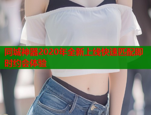 同城神器2020年全新上线快速匹配即时约会体验 同城神器2020年全新上线快速匹配即时约会体验
