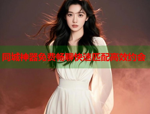 同城神器免费畅聊快速匹配高效约会 同城神器免费畅聊快速匹配高效约会