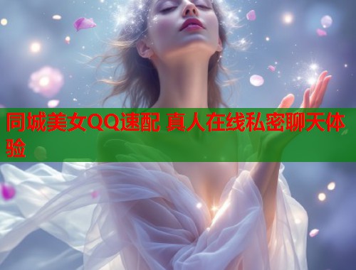 同城美女QQ速配 真人在线私密聊天体验 同城美女QQ速配 真人在线私密聊天体验
