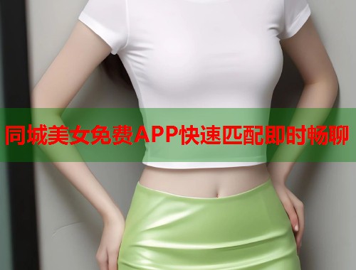 同城美女免费APP快速匹配即时畅聊 同城美女免费APP快速匹配即时畅聊