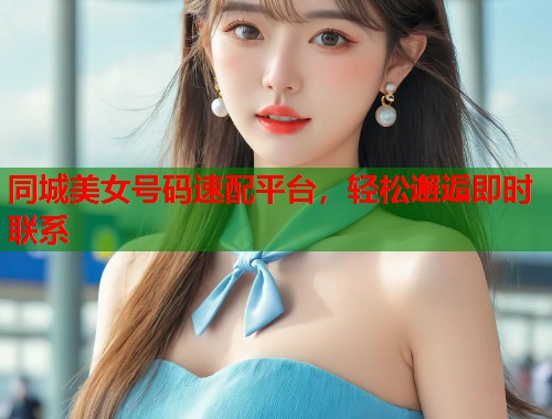 同城美女号码速配平台,轻松邂逅即时联系 同城美女号码速配平台,轻松邂逅即时联系