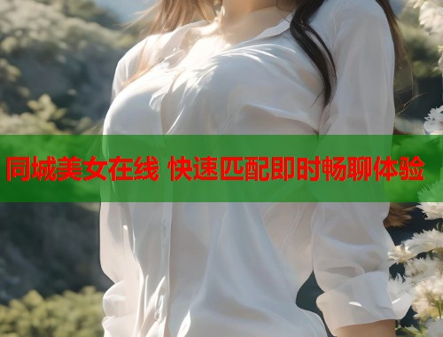 同城美女在线 快速匹配即时畅聊体验 同城美女在线 快速匹配即时畅聊体验