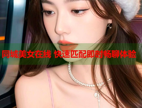 同城美女在线 快速匹配即时畅聊体验