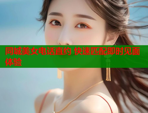 同城美女电话直约 快速匹配即时见面体验 同城美女电话直约 快速匹配即时见面体验
