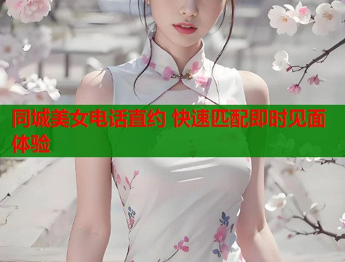 同城美女电话直约 快速匹配即时见面体验