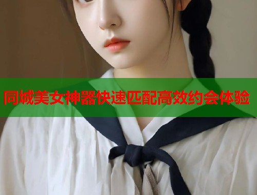 同城美女神器快速匹配高效约会体验 同城美女神器快速匹配高效约会体验