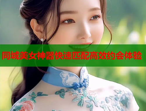同城美女神器快速匹配高效约会体验