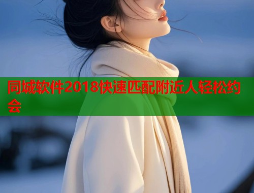 同城软件2018快速匹配附近人轻松约会 同城软件2018快速匹配附近人轻松约会