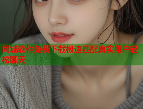 同城软件免费下载极速匹配真实用户轻松聊天 同城软件免费下载极速匹配真实用户轻松聊天