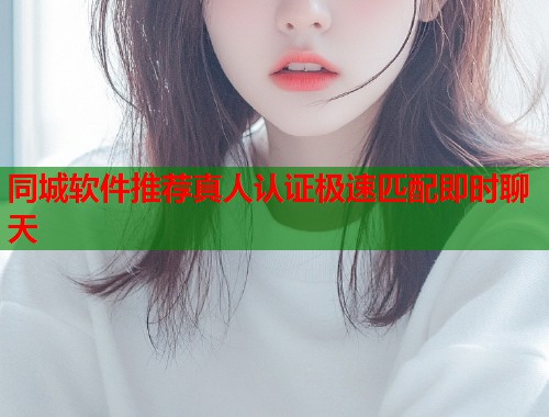 同城软件推荐真人认证极速匹配即时聊天 同城软件推荐真人认证极速匹配即时聊天