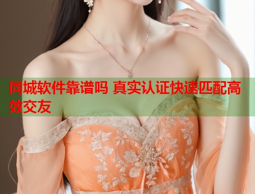 同城软件靠谱吗 真实认证快速匹配高效交友 同城软件靠谱吗 真实认证快速匹配高效交友