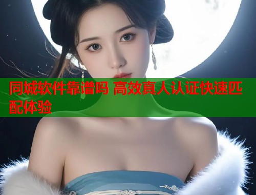 同城软件靠谱吗 高效真人认证快速匹配体验 同城软件靠谱吗 高效真人认证快速匹配体验