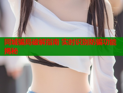 同城骗局破解指南 实时识别防骗功能揭秘 同城骗局破解指南 实时识别防骗功能揭秘