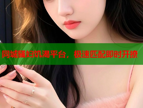 同城骚妇饥渴平台,极速匹配即时开撩 同城骚妇饥渴平台,极速匹配即时开撩