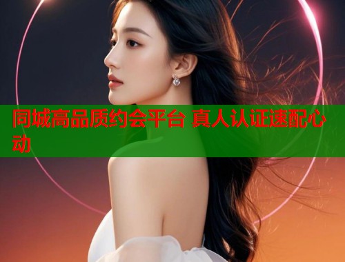 同城高品质约会平台 真人认证速配心动 同城高品质约会平台 真人认证速配心动