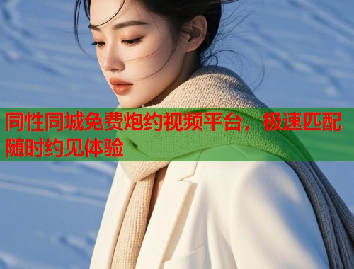 同性同城免费炮约视频平台,极速匹配随时约见体验 同性同城免费炮约视频平台,极速匹配随时约见体验