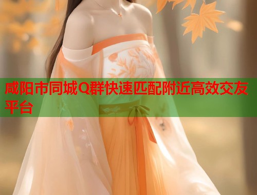 咸阳市同城Q群快速匹配附近高效交友平台 咸阳市同城Q群快速匹配附近高效交友平台