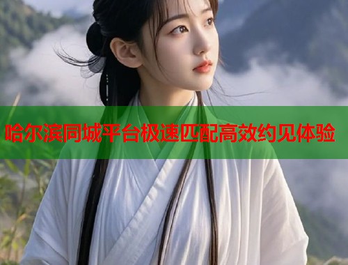 哈尔滨同城平台极速匹配高效约见体验 哈尔滨同城平台极速匹配高效约见体验