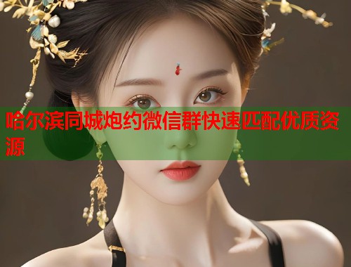 哈尔滨同城炮约微信群快速匹配优质资源
