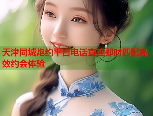 天津同城炮约平台电话直连即时匹配高效约会体验